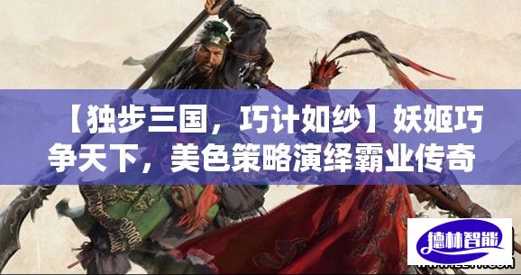 【独步三国，巧计如纱】妖姬巧争天下，美色策略演绎霸业传奇——揭秘红颜祸水的智慧游戏